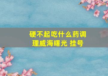 硬不起吃什么药调理威海曙光 挂号